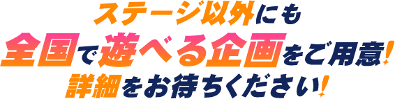 ステージ以外にも全国で遊べる企画をご用意!詳細をお待ちください!