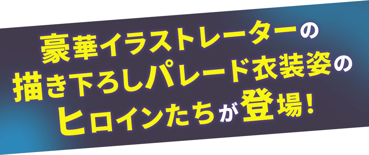 豪華イラストレーターの描き下ろしパレード衣装姿のヒロインたちが登場！