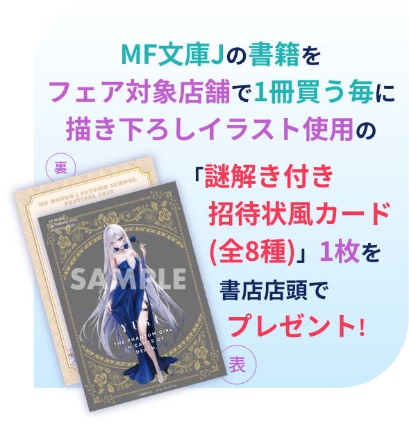 MF文庫Jの書籍をフェア対象店舗で1冊買う毎に描き下ろしイラスト使用の「謎解き付き　招待状風カード　　(全8種)」1枚を書店店頭でプレゼント!