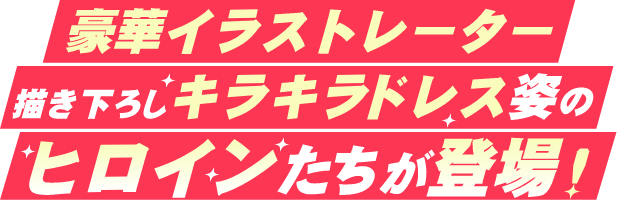 豪華イラストレーターの描き下ろしキラキラドレス姿のヒロインたちが登場！