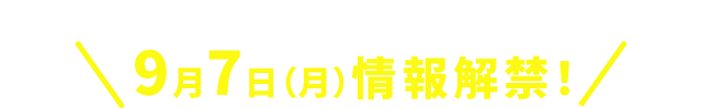9月7日（月）情報解禁！