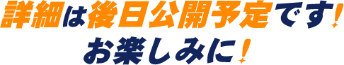 詳細は後日公開予定です!お楽しみに!