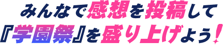みんなで感想を投稿して『学園祭』を盛り上げよう!