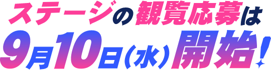 ステージの観覧応募は9月10日（水）開始！