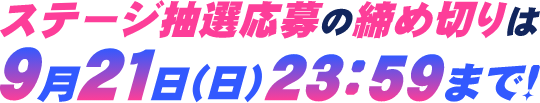 ステージ抽選応募の締め切りは9月21日（日）23：59まで！
