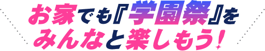 お家でも『学園祭』をみんなと楽しもう!
