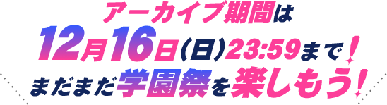 アーカイブ期間は12月16日（日）23：59まで！まだまだ学園祭を楽しもう！